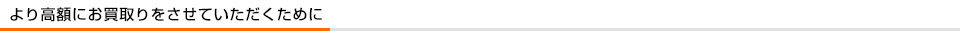 より高額にお買取りをさせていただくために